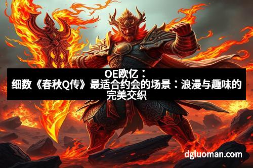 OE欧亿：细数《春秋Q传》最适合约会的场景：浪漫与趣味的完美交织