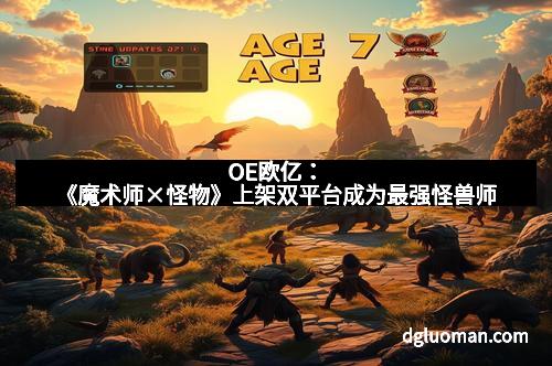 OE欧亿：《魔术师×怪物》上架双平台成为最强怪兽师